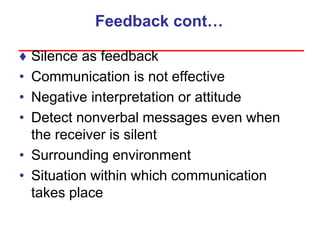 Feedback cont…
♦ Silence as feedback
• Communication is not effective
• Negative interpretation or attitude
• Detect nonverbal messages even when
the receiver is silent
• Surrounding environment
• Situation within which communication
takes place
 