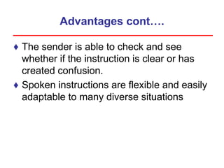 Advantages cont….
♦ The sender is able to check and see
whether if the instruction is clear or has
created confusion.
♦ Spoken instructions are flexible and easily
adaptable to many diverse situations
 