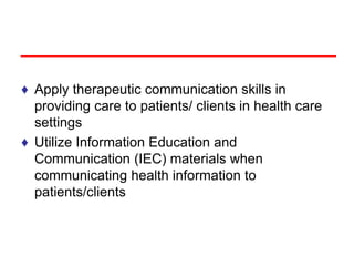 ♦ Apply therapeutic communication skills in
providing care to patients/ clients in health care
settings
♦ Utilize Information Education and
Communication (IEC) materials when
communicating health information to
patients/clients
 