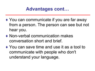 Advantages cont…
♦ You can communicate if you are far away
from a person. The person can see but not
hear you.
♦ Non-verbal communication makes
conversation short and brief.
♦ You can save time and use it as a tool to
communicate with people who don't
understand your language.
 