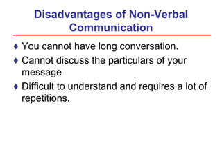 Disadvantages of Non-Verbal
Communication
♦ You cannot have long conversation.
♦ Cannot discuss the particulars of your
message
♦ Difficult to understand and requires a lot of
repetitions.
 