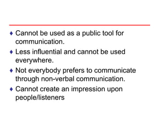 ♦ Cannot be used as a public tool for
communication.
♦ Less influential and cannot be used
everywhere.
♦ Not everybody prefers to communicate
through non-verbal communication.
♦ Cannot create an impression upon
people/listeners
 
