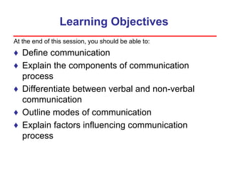 Learning Objectives
At the end of this session, you should be able to:
♦ Define communication
♦ Explain the components of communication
process
♦ Differentiate between verbal and non-verbal
communication
♦ Outline modes of communication
♦ Explain factors influencing communication
process
 