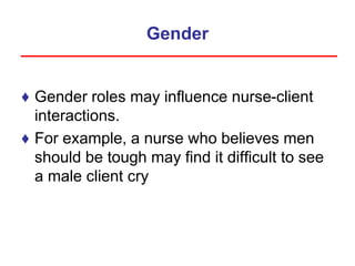 Gender
♦ Gender roles may influence nurse-client
interactions.
♦ For example, a nurse who believes men
should be tough may find it difficult to see
a male client cry
 