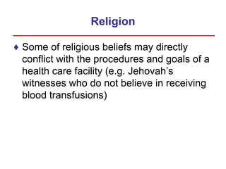 Religion
♦ Some of religious beliefs may directly
conflict with the procedures and goals of a
health care facility (e.g. Jehovah’s
witnesses who do not believe in receiving
blood transfusions)
 