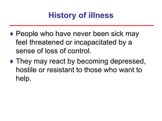 History of illness
♦ People who have never been sick may
feel threatened or incapacitated by a
sense of loss of control.
♦ They may react by becoming depressed,
hostile or resistant to those who want to
help.
 