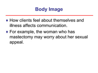 Body Image
♦ How clients feel about themselves and
illness affects communication.
♦ For example, the woman who has
mastectomy may worry about her sexual
appeal.
 
