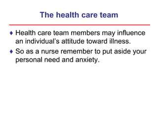 The health care team
♦ Health care team members may influence
an individual’s attitude toward illness.
♦ So as a nurse remember to put aside your
personal need and anxiety.
 