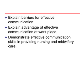 ♦ Explain barriers for effective
communication
♦ Explain advantage of effective
communication at work place
♦ Demonstrate effective communication
skills in providing nursing and midwifery
care
 