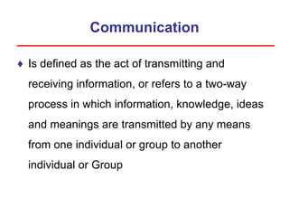 Communication
♦ Is defined as the act of transmitting and
receiving information, or refers to a two-way
process in which information, knowledge, ideas
and meanings are transmitted by any means
from one individual or group to another
individual or Group
 