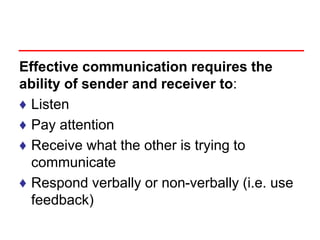 Effective communication requires the
ability of sender and receiver to:
♦ Listen
♦ Pay attention
♦ Receive what the other is trying to
communicate
♦ Respond verbally or non-verbally (i.e. use
feedback)
 