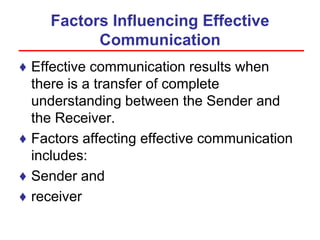 Factors Influencing Effective
Communication
♦ Effective communication results when
there is a transfer of complete
understanding between the Sender and
the Receiver.
♦ Factors affecting effective communication
includes:
♦ Sender and
♦ receiver
 
