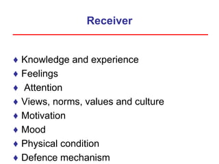 Receiver
♦ Knowledge and experience
♦ Feelings
♦ Attention
♦ Views, norms, values and culture
♦ Motivation
♦ Mood
♦ Physical condition
♦ Defence mechanism
 