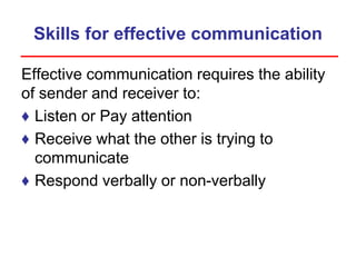 Skills for effective communication
Effective communication requires the ability
of sender and receiver to:
♦ Listen or Pay attention
♦ Receive what the other is trying to
communicate
♦ Respond verbally or non-verbally
 
