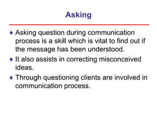 Asking
♦ Asking question during communication
process is a skill which is vital to find out if
the message has been understood.
♦ It also assists in correcting misconceived
ideas.
♦ Through questioning clients are involved in
communication process.
 