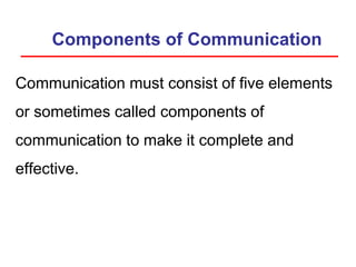 Components of Communication
Communication must consist of five elements
or sometimes called components of
communication to make it complete and
effective.
 
