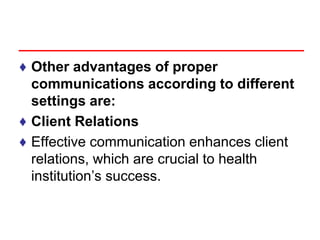 ♦ Other advantages of proper
communications according to different
settings are:
♦ Client Relations
♦ Effective communication enhances client
relations, which are crucial to health
institution’s success.
 
