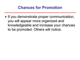 Chances for Promotion
♦ If you demonstrate proper communication,
you will appear more organized and
knowledgeable and increase your chances
to be promoted. Others will notice.
 