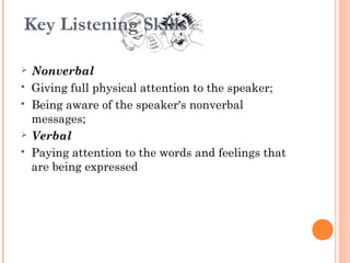  Nonverbal
 Giving full physical attention to the speaker;
 Being aware of the speaker's nonverbal
messages;
 Verbal
 Paying attention to the words and feelings that
are being expressed
Key Listening Skills
 