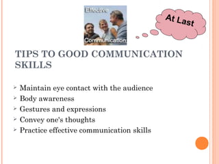 TIPS TO GOOD COMMUNICATION
SKILLS
 Maintain eye contact with the audience
 Body awareness
 Gestures and expressions
 Convey one's thoughts
 Practice effective communication skills
At Last
 