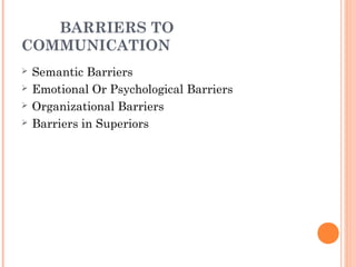 BARRIERS TO
COMMUNICATION
 Semantic Barriers
 Emotional Or Psychological Barriers
 Organizational Barriers
 Barriers in Superiors
 