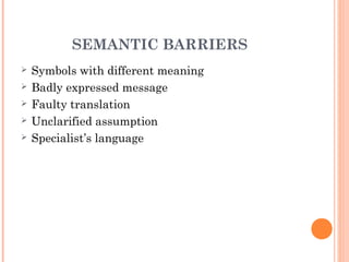 SEMANTIC BARRIERS
 Symbols with different meaning
 Badly expressed message
 Faulty translation
 Unclarified assumption
 Specialist’s language
 