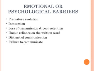 EMOTIONAL OR
PSYCHOLOGICAL BARRIERS
 Premature evolution
 Inattention
 Loss of transmission & poor retention
 Undue reliance on the written word
 Distrust of communication
 Failure to communicate
 