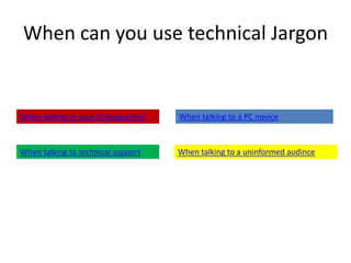 When can you use technical Jargon


When talking to your Grandparents   When talking to a PC novice



When talking to technical support   When talking to a uninformed audince
 