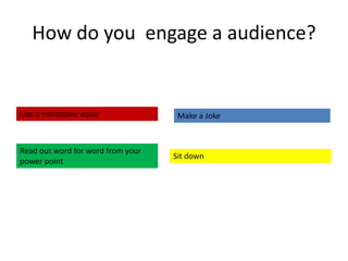 How do you engage a audience?


Use a monotone voice                Make a Joke



Read out word for word from your
                                   Sit down
power point
 