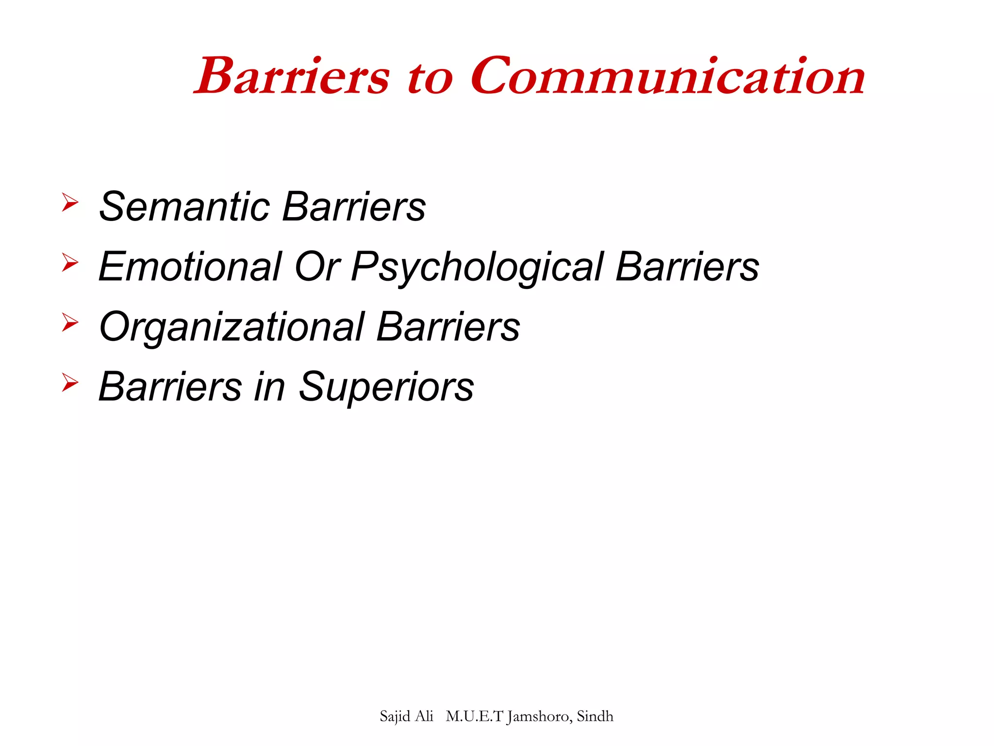 Barriers to Communication 
 Semantic Barriers 
 Emotional Or Psychological Barriers 
 Organizational Barriers 
 Barriers in Superiors 
Sajid Ali M.U.E.T Jamshoro, Sindh 
 