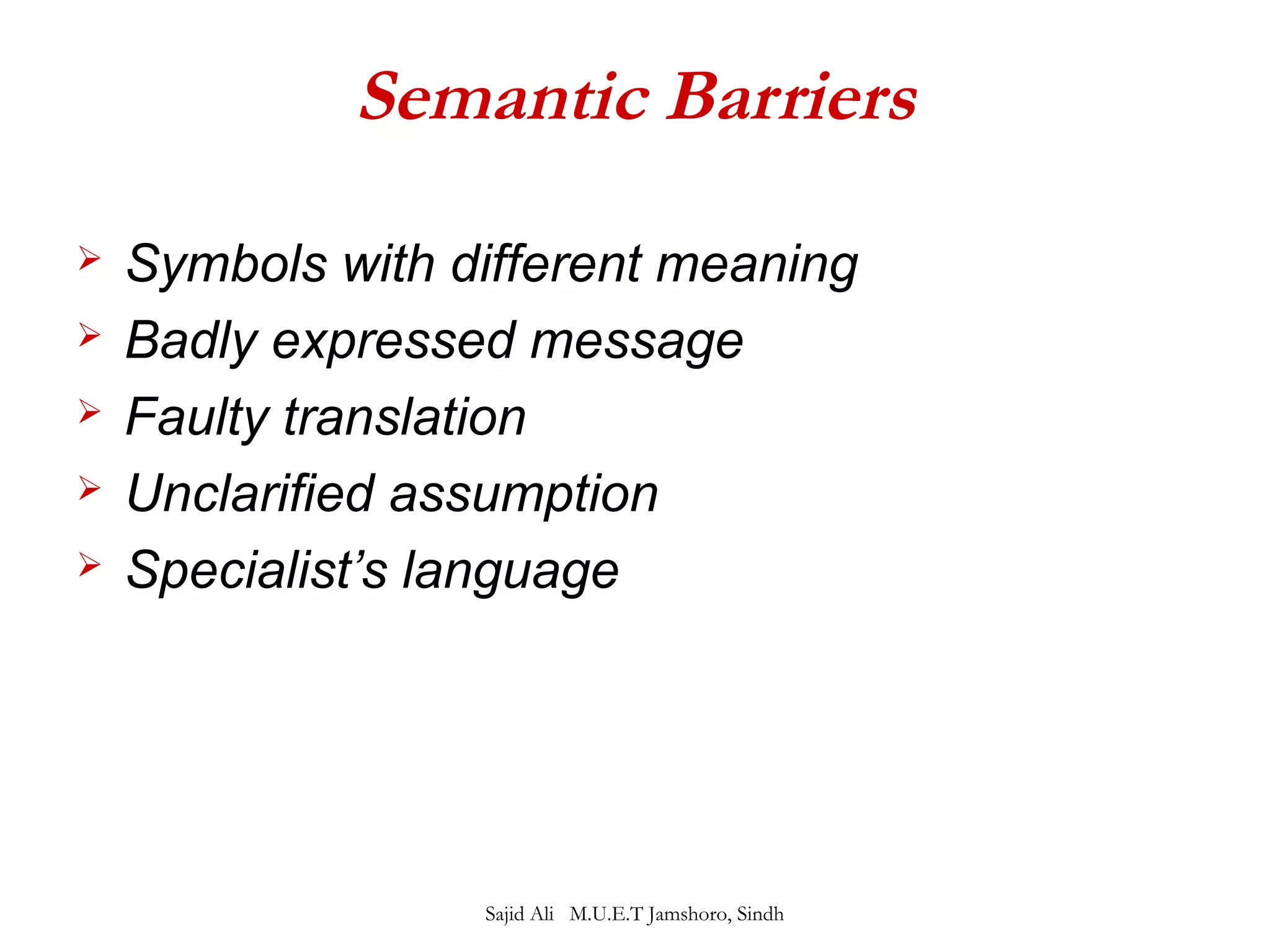 Semantic Barriers 
 Symbols with different meaning 
 Badly expressed message 
 Faulty translation 
 Unclarified assumption 
 Specialist’s language 
Sajid Ali M.U.E.T Jamshoro, Sindh 
 