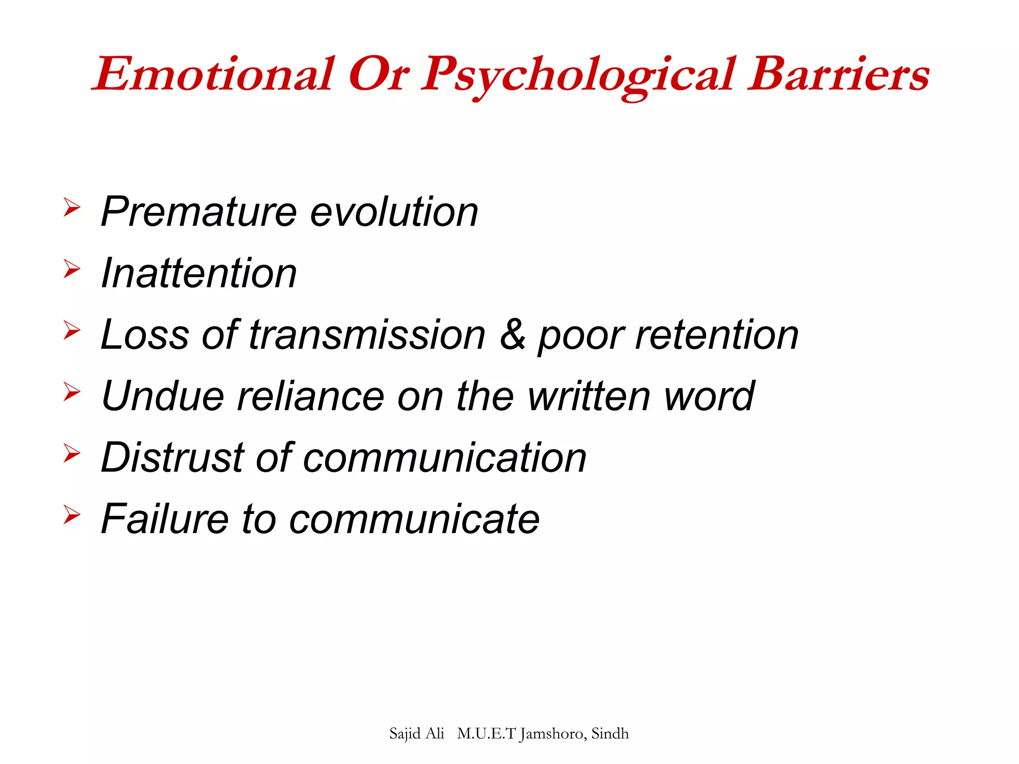 Emotional Or Psychological Barriers 
 Premature evolution 
 Inattention 
 Loss of transmission & poor retention 
 Undue reliance on the written word 
 Distrust of communication 
 Failure to communicate 
Sajid Ali M.U.E.T Jamshoro, Sindh 
 