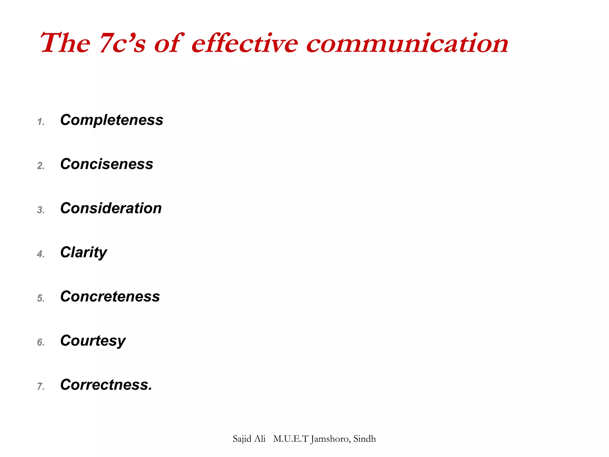 The 7c’s of effective communication 
1. Completeness 
2. Conciseness 
3. Consideration 
4. Clarity 
5. Concreteness 
6. Courtesy 
7. Correctness. 
Sajid Ali M.U.E.T Jamshoro, Sindh 
 