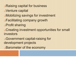 Raising capital for business 
Venture capital 
Mobilizing savings for investment 
Facilitating company growth 
Profit sharing 
Creating investment opportunities for small 
investors 
Government capital-raising for 
development projects 
Barometer of the economy 
 