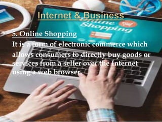 5. Online Shopping
It is a form of electronic commerce which
allows consumers to directly buy goods or
services from a seller over the Internet
using a web browser.
 