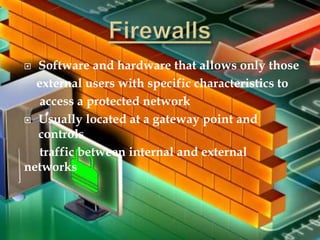  Software and hardware that allows only those
external users with specific characteristics to
access a protected network
 Usually located at a gateway point and
controls
traffic between internal and external
networks
 