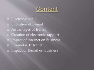  Electronic Mail
 Evolution of E-mail
 Advantages of E-mail
 Creation of electronic rapport
 Impact of internet on Business
 Intranet & Extranet
 Impact of E-mail on Business
 