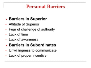 Personal Barriers
 Barriers in Superior
 Attitude of Superior
 Fear of challenge of authority
 Lack of time
 Lack of awareness
 Barriers in Subordinates
 Unwillingness to communicate
 Lack of proper incentive
 