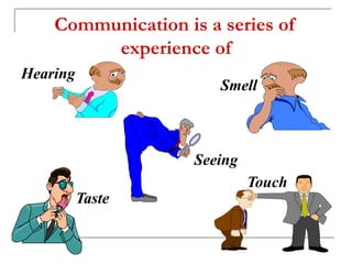 Communication is a series of
experience of
Hearing
Smell
Seeing
Taste
Touch
 