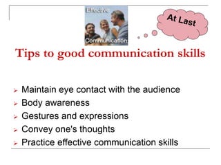 Tips to good communication skills
 Maintain eye contact with the audience
 Body awareness
 Gestures and expressions
 Convey one's thoughts
 Practice effective communication skills
 