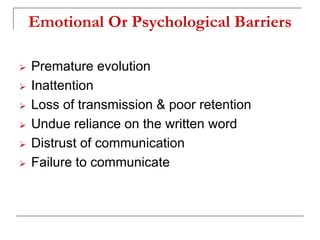 Emotional Or Psychological Barriers
 Premature evolution
 Inattention
 Loss of transmission & poor retention
 Undue reliance on the written word
 Distrust of communication
 Failure to communicate
 