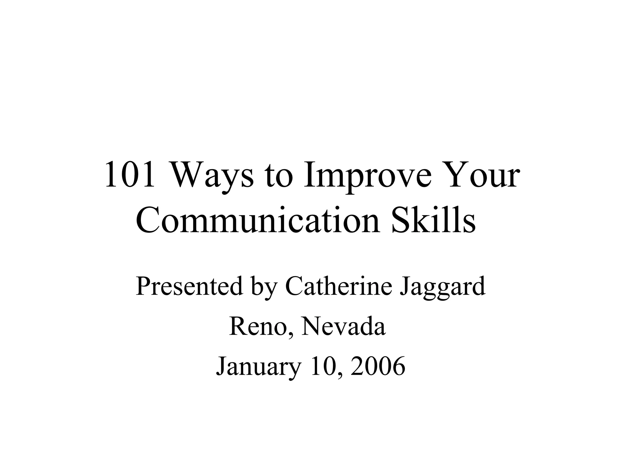 101 Ways to Improve Your
  Communication Skills
 Presented by Catherine Jaggard
         Reno, Nevada
        January 10, 2006
 