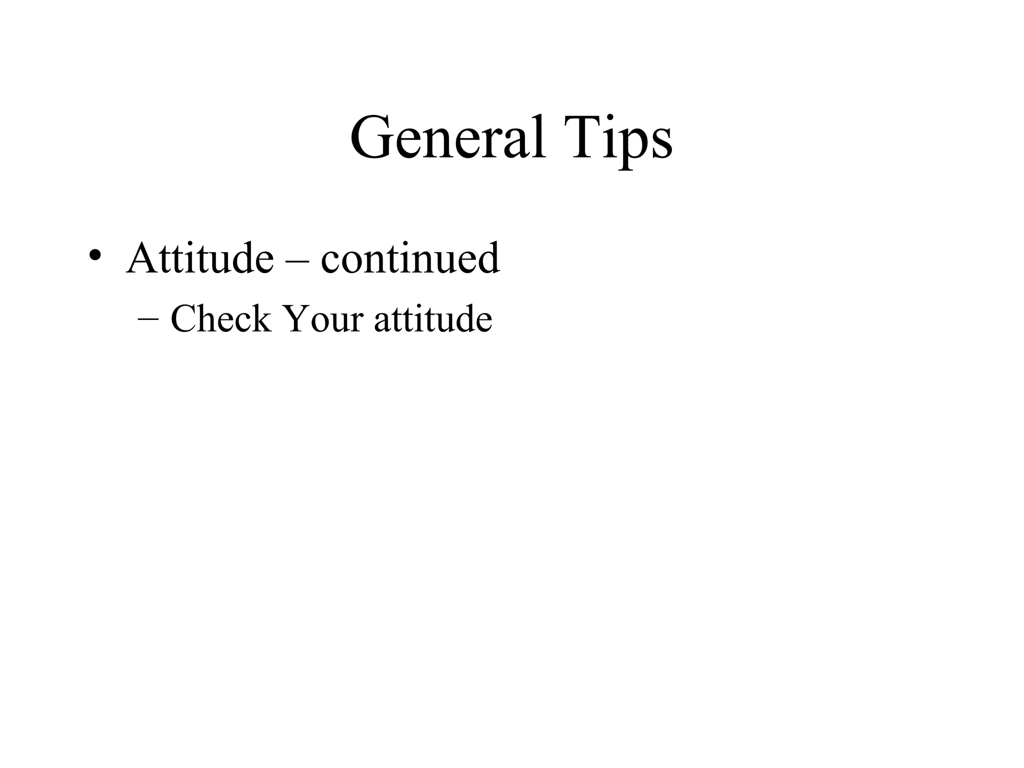 General Tips
• Attitude – continued
  – Check Your attitude
 