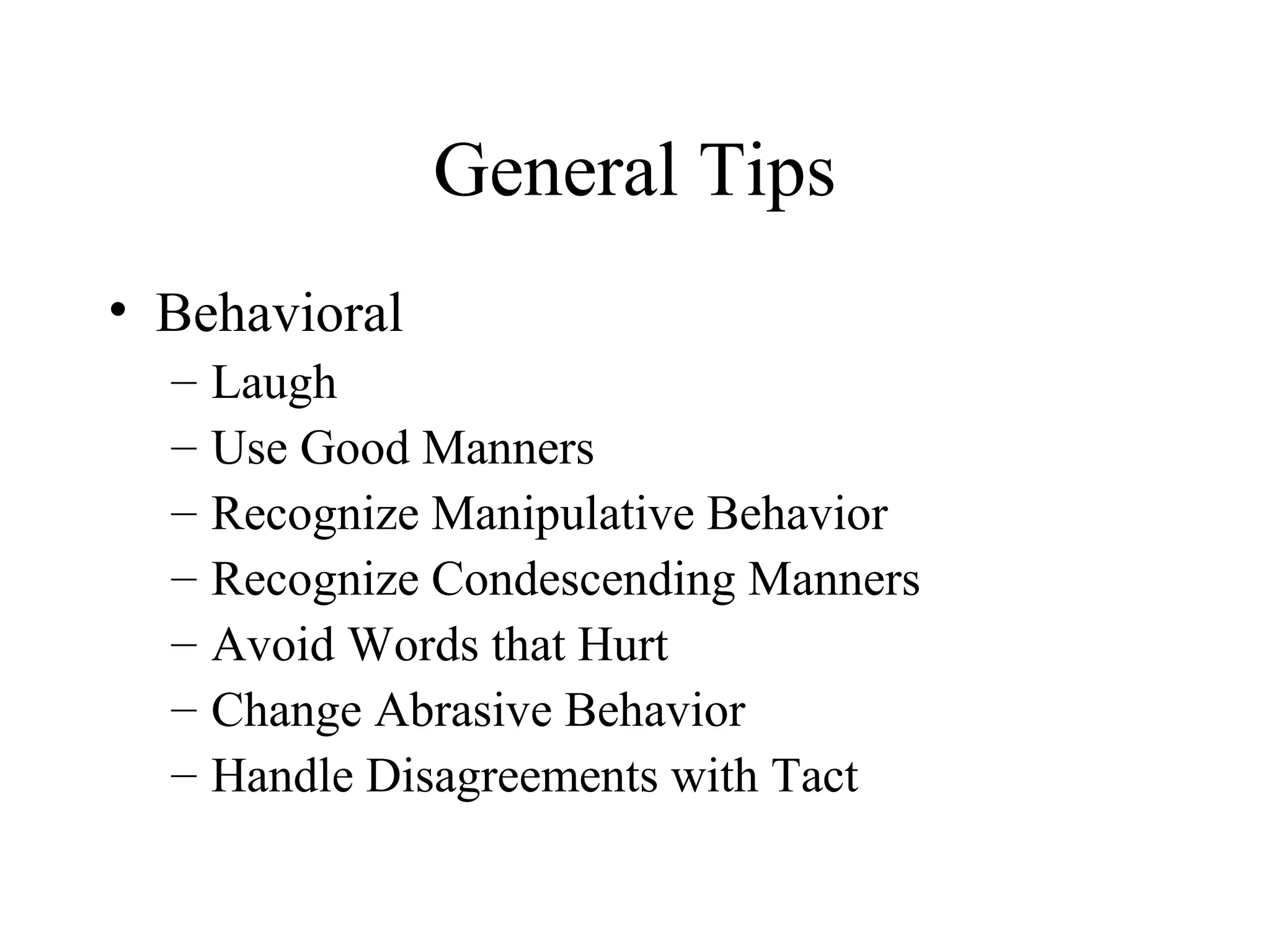 General Tips
• Behavioral
  –   Laugh
  –   Use Good Manners
  –   Recognize Manipulative Behavior
  –   Recognize Condescending Manners
  –   Avoid Words that Hurt
  –   Change Abrasive Behavior
  –   Handle Disagreements with Tact
 