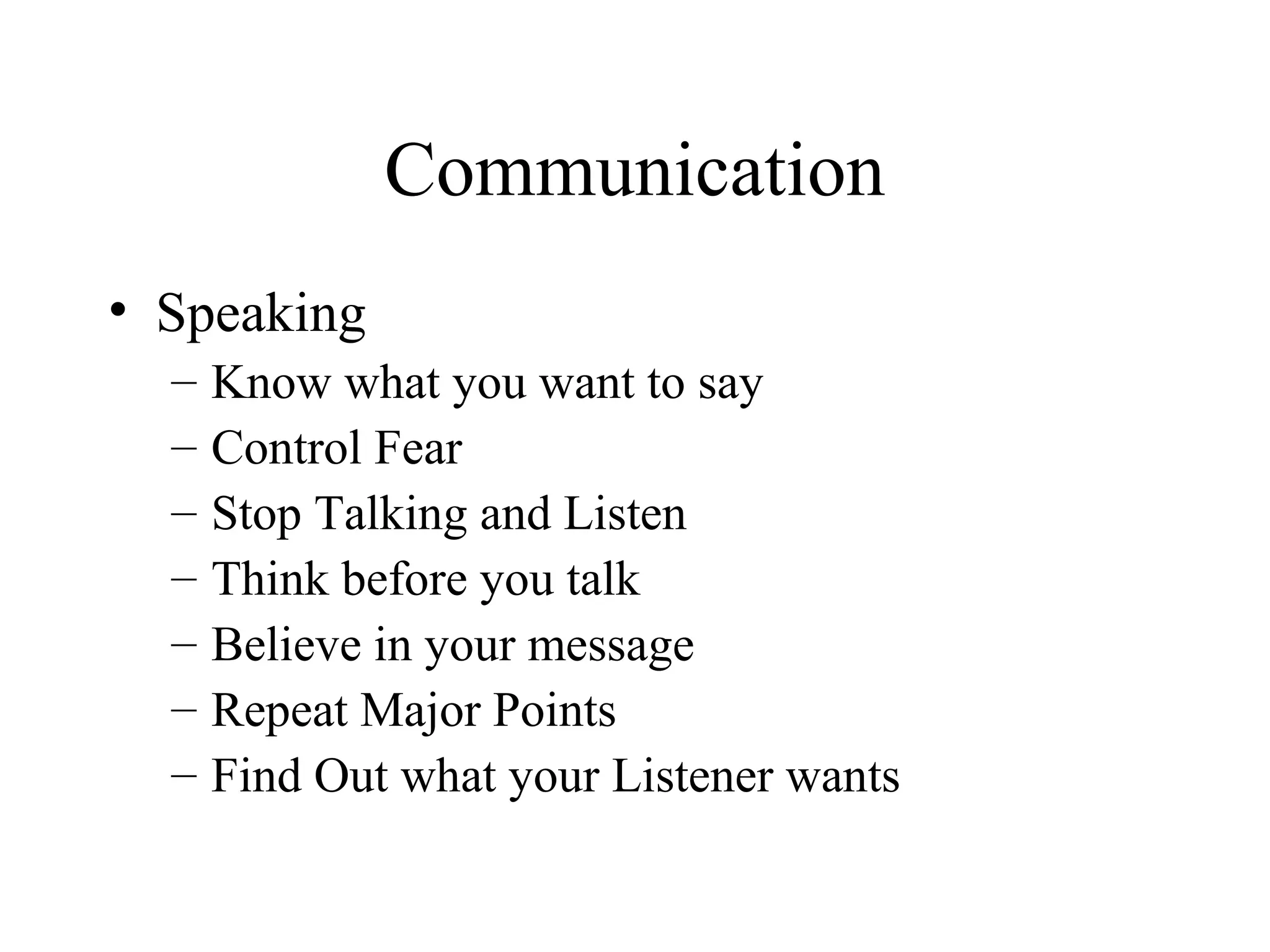 Communication
• Speaking
  –   Know what you want to say
  –   Control Fear
  –   Stop Talking and Listen
  –   Think before you talk
  –   Believe in your message
  –   Repeat Major Points
  –   Find Out what your Listener wants
 