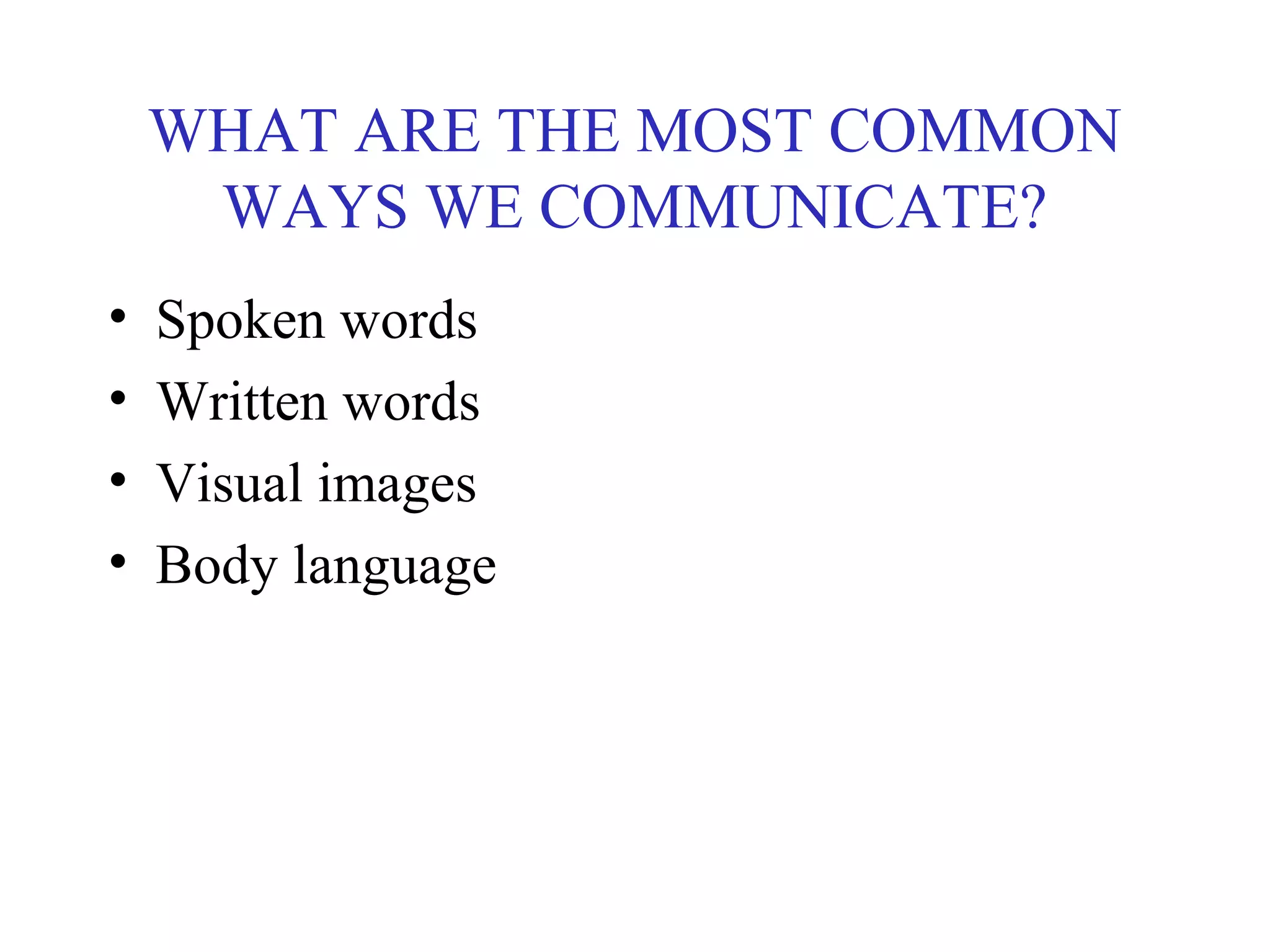 WHAT ARE THE MOST COMMON
WAYS WE COMMUNICATE?
• Spoken words
• Written words
• Visual images
• Body language
 