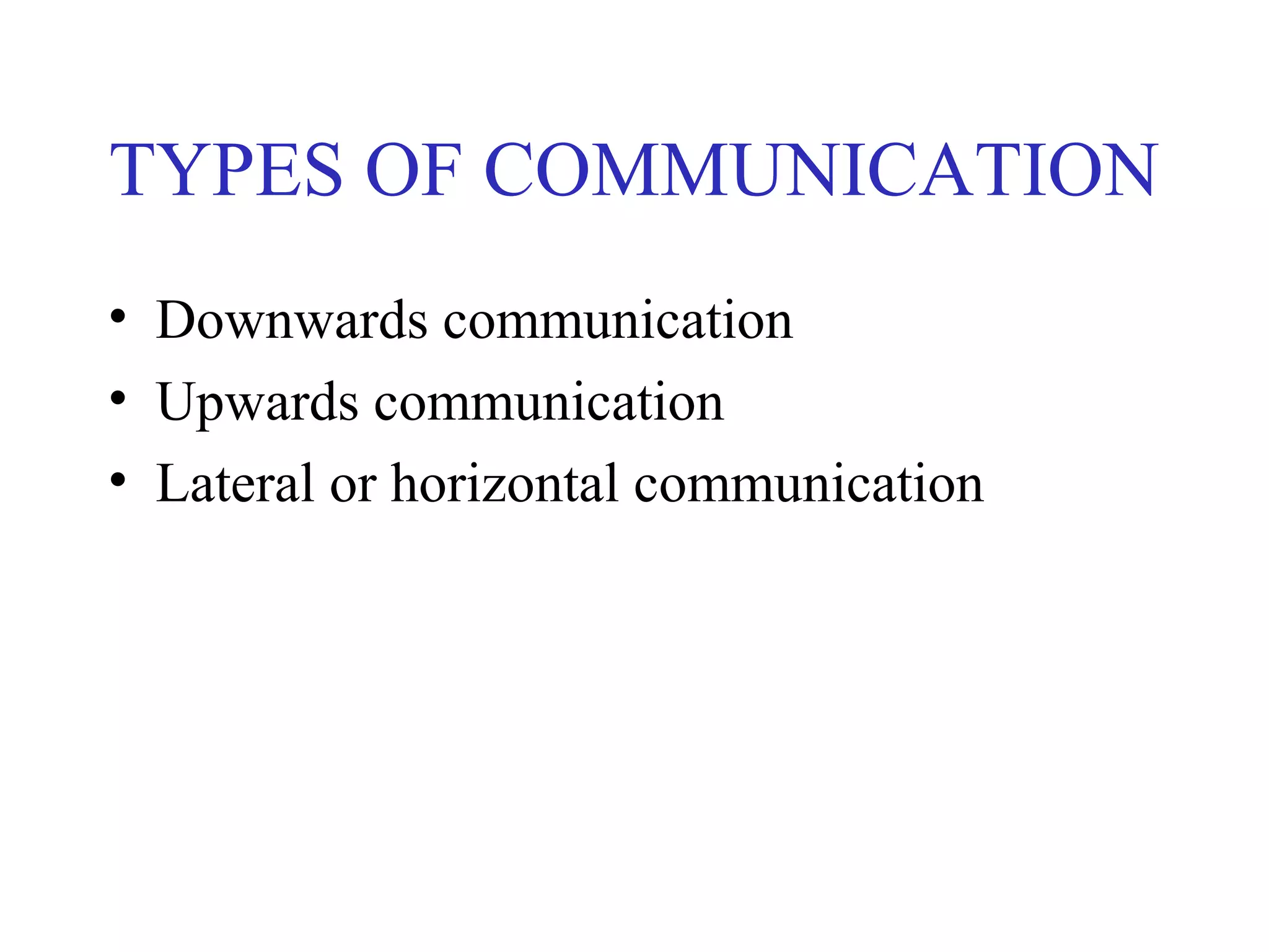 TYPES OF COMMUNICATION
• Downwards communication
• Upwards communication
• Lateral or horizontal communication
 