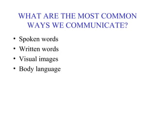 WHAT ARE THE MOST COMMON
WAYS WE COMMUNICATE?
• Spoken words
• Written words
• Visual images
• Body language
 