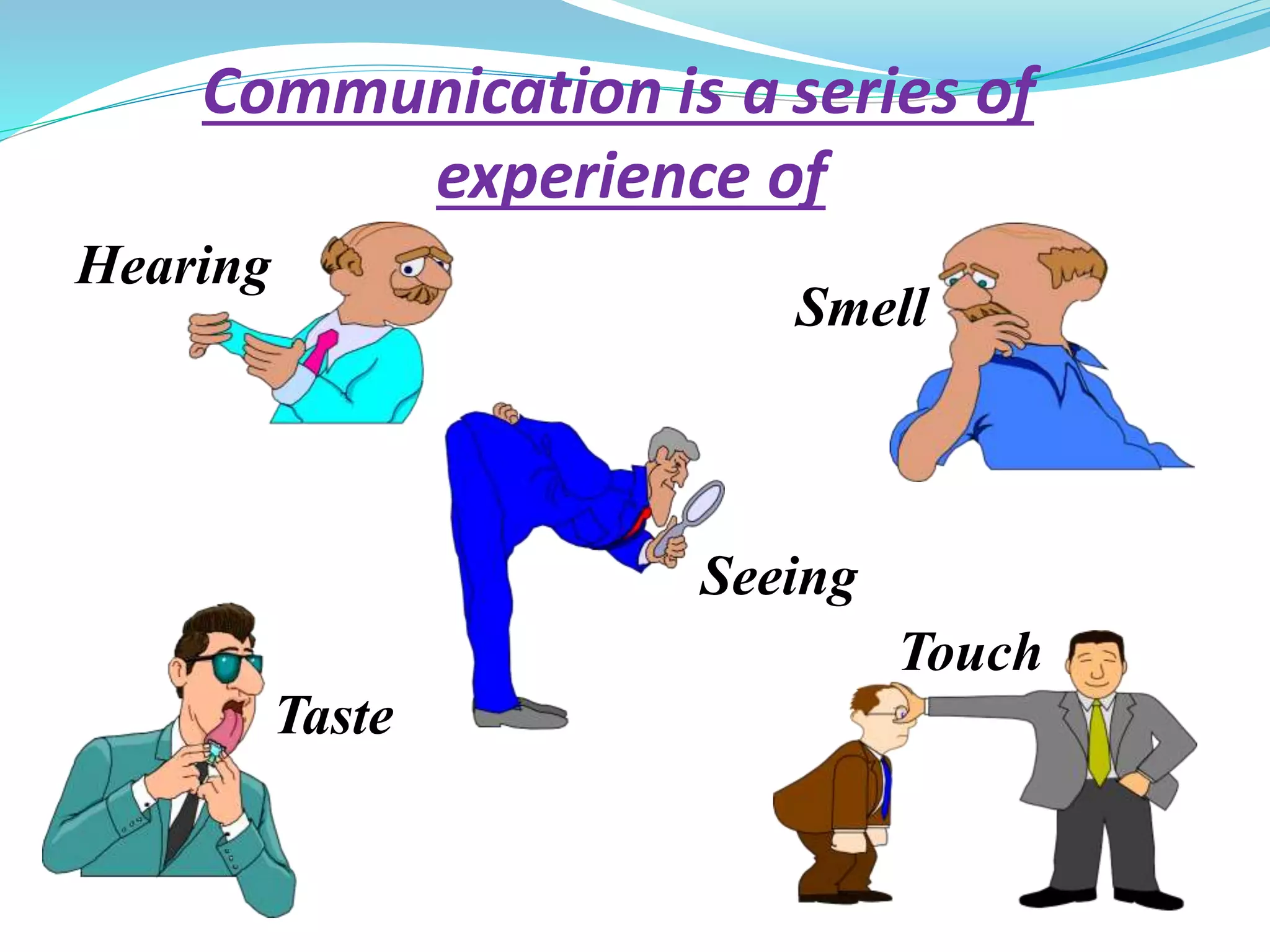 Communication is a series of
experience of
Hearing
Smell
Seeing
Touch
Taste
 