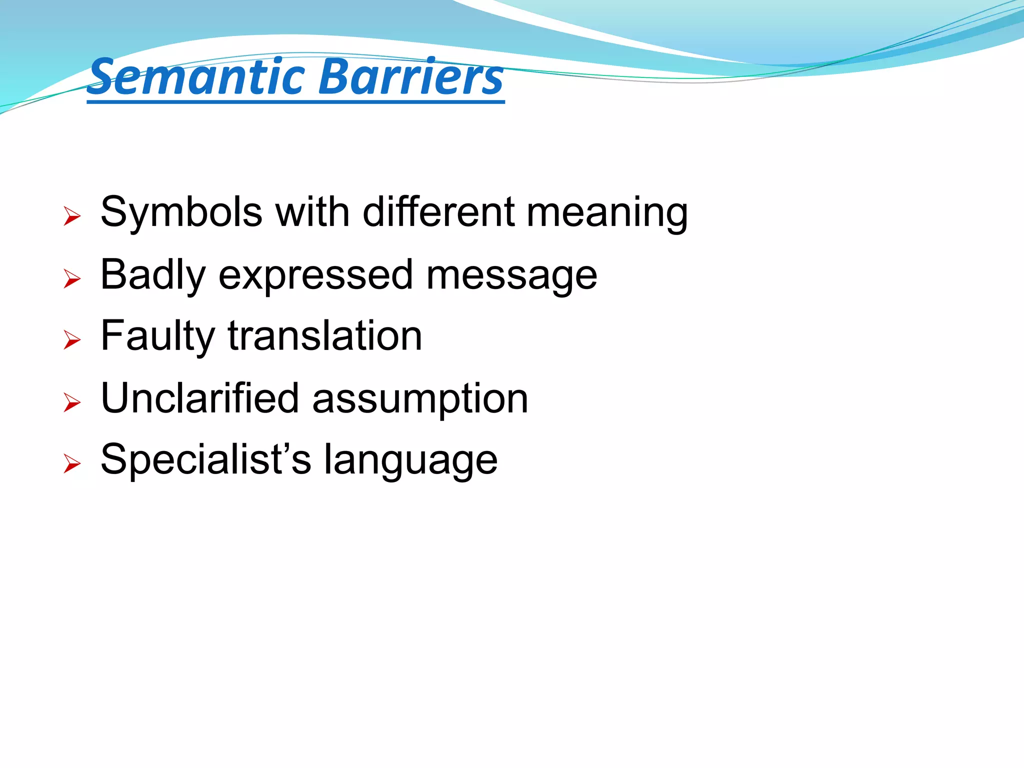 Semantic Barriers
 Symbols with different meaning
 Badly expressed message
 Faulty translation
 Unclarified assumption
 Specialist’s language
 